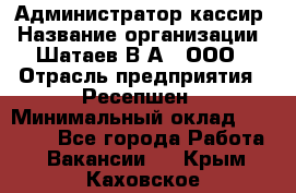 Администратор-кассир › Название организации ­ Шатаев В.А., ООО › Отрасль предприятия ­ Ресепшен › Минимальный оклад ­ 25 000 - Все города Работа » Вакансии   . Крым,Каховское